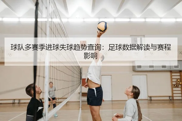 球队多赛季进球失球趋势查询：足球数据解读与赛程影响