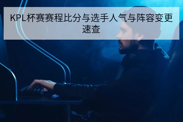 KPL杯赛赛程比分与选手人气与阵容变更速查