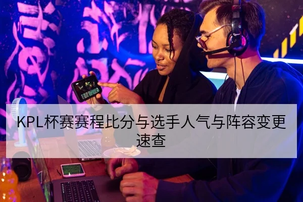 KPL杯赛赛程比分与选手人气与阵容变更速查